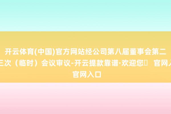 开云体育(中国)官方网站经公司第八届董事会第二十三次（临时）会议审议-开云提款靠谱·欢迎您✅ 官网入口