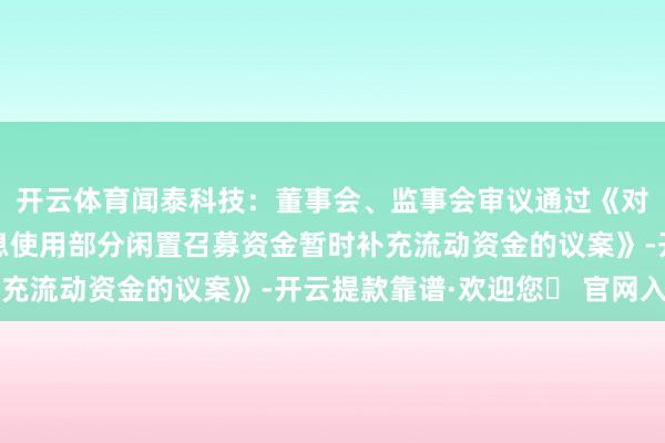 开云体育闻泰科技：董事会、监事会审议通过《对于返璧召募资金并不息使用部分闲置召募资金暂时补充流动资金的议案》-开云提款靠谱·欢迎您✅ 官网入口