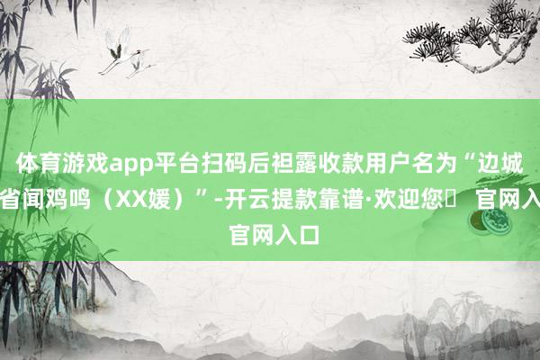 体育游戏app平台扫码后袒露收款用户名为“边城三省闻鸡鸣（XX媛）”-开云提款靠谱·欢迎您✅ 官网入口