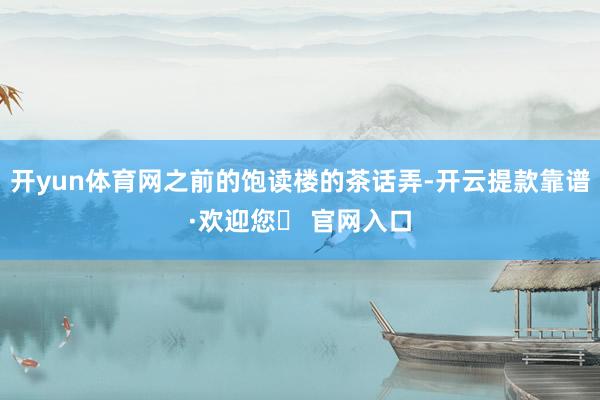 开yun体育网之前的饱读楼的茶话弄-开云提款靠谱·欢迎您✅ 官网入口