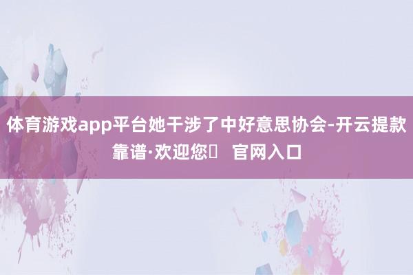 体育游戏app平台她干涉了中好意思协会-开云提款靠谱·欢迎您✅ 官网入口
