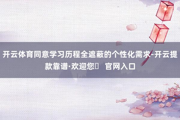 开云体育同意学习历程全遮蔽的个性化需求-开云提款靠谱·欢迎您✅ 官网入口