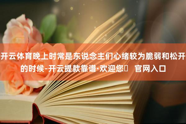 开云体育晚上时常是东说念主们心绪较为脆弱和松开的时候-开云提款靠谱·欢迎您✅ 官网入口