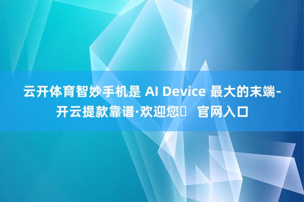 云开体育智妙手机是 AI Device 最大的末端-开云提款靠谱·欢迎您✅ 官网入口