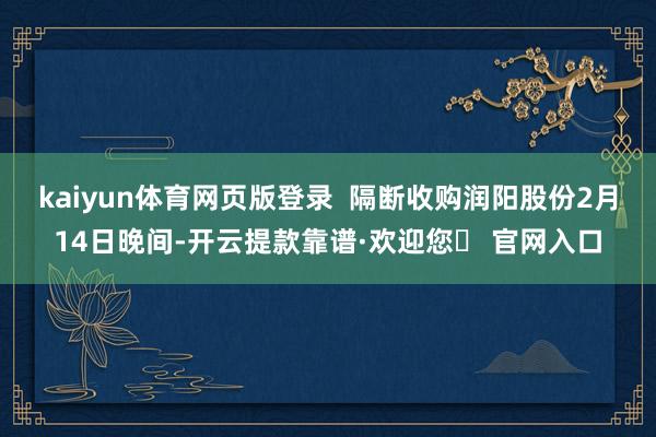 kaiyun体育网页版登录  隔断收购润阳股份　　2月14日晚间-开云提款靠谱·欢迎您✅ 官网入口