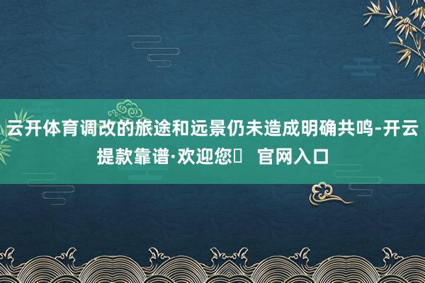 云开体育调改的旅途和远景仍未造成明确共鸣-开云提款靠谱·欢迎您✅ 官网入口