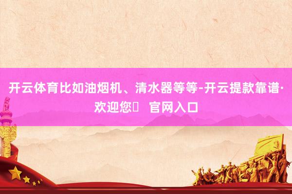 开云体育比如油烟机、清水器等等-开云提款靠谱·欢迎您✅ 官网入口