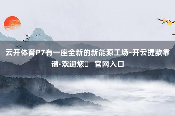 云开体育P7有一座全新的新能源工场-开云提款靠谱·欢迎您✅ 官网入口