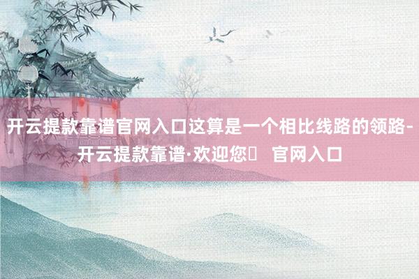 开云提款靠谱官网入口这算是一个相比线路的领路-开云提款靠谱·欢迎您✅ 官网入口
