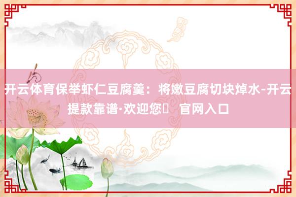 开云体育保举虾仁豆腐羹：将嫩豆腐切块焯水-开云提款靠谱·欢迎您✅ 官网入口