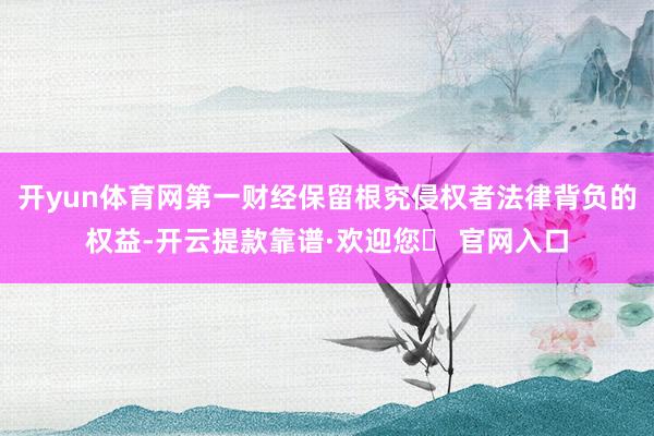 开yun体育网第一财经保留根究侵权者法律背负的权益-开云提款靠谱·欢迎您✅ 官网入口