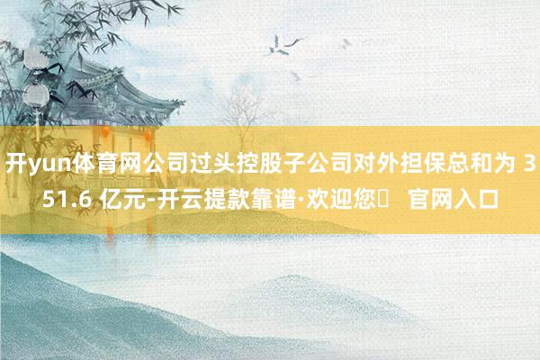 开yun体育网公司过头控股子公司对外担保总和为 351.6 亿元-开云提款靠谱·欢迎您✅ 官网入口