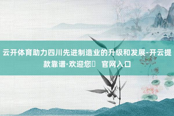 云开体育助力四川先进制造业的升级和发展-开云提款靠谱·欢迎您✅ 官网入口