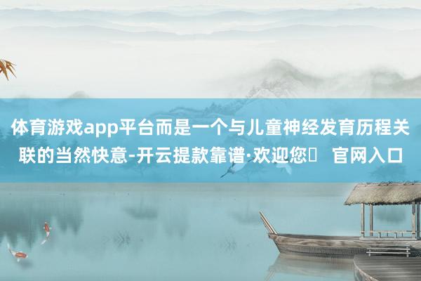 体育游戏app平台而是一个与儿童神经发育历程关联的当然快意-开云提款靠谱·欢迎您✅ 官网入口