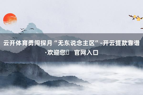 云开体育勇闯探月“无东说念主区”-开云提款靠谱·欢迎您✅ 官网入口