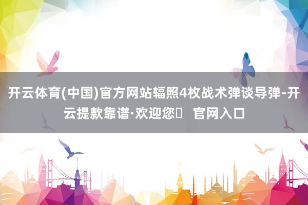 开云体育(中国)官方网站辐照4枚战术弹谈导弹-开云提款靠谱·欢迎您✅ 官网入口