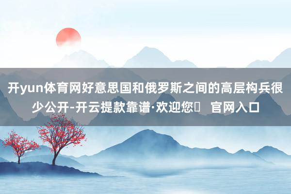 开yun体育网好意思国和俄罗斯之间的高层构兵很少公开-开云提款靠谱·欢迎您✅ 官网入口