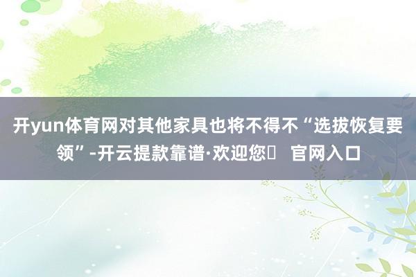 开yun体育网对其他家具也将不得不“选拔恢复要领”-开云提款靠谱·欢迎您✅ 官网入口